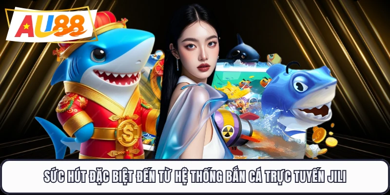 Sức hút đặc biệt đến từ hệ thống bắn cá trực tuyến JILI 