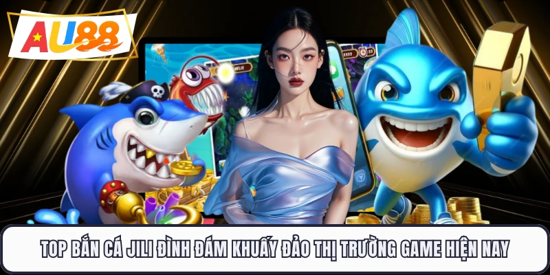 Top bắn cá JILI đình đám khuấy đảo thị trường game hiện nay 